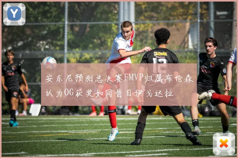 安东尼预测总决赛FMVP归属布伦森认为OG获奖如同昔日伊戈达拉