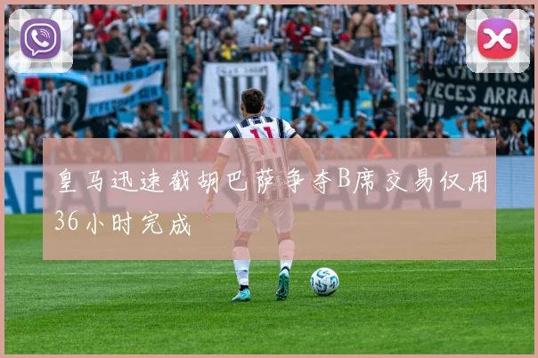 皇马迅速截胡巴萨争夺B席交易仅用36小时完成