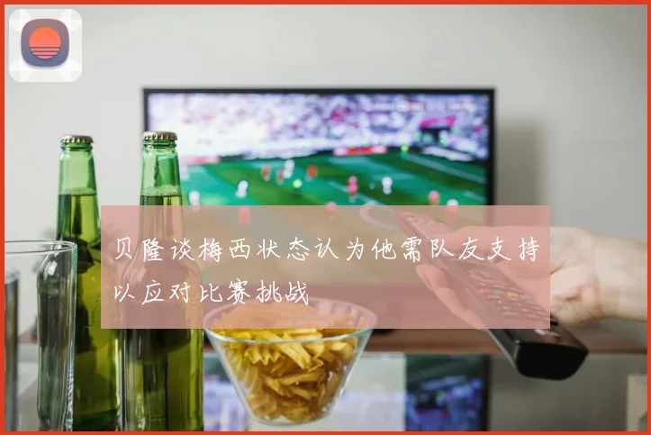 贝隆谈梅西状态认为他需队友支持以应对比赛挑战