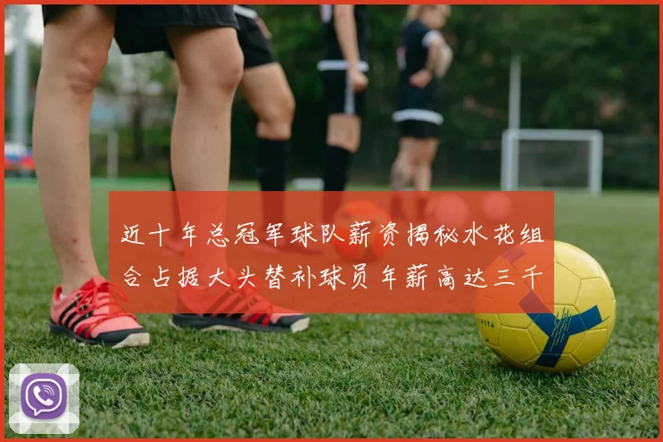 近十年总冠军球队薪资揭秘水花组合占据大头替补球员年薪高达三千万