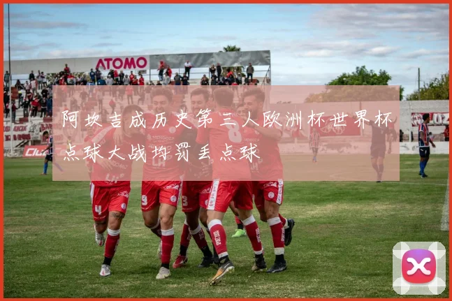 阿坎吉成历史第三人欧洲杯世界杯点球大战均罚丢点球