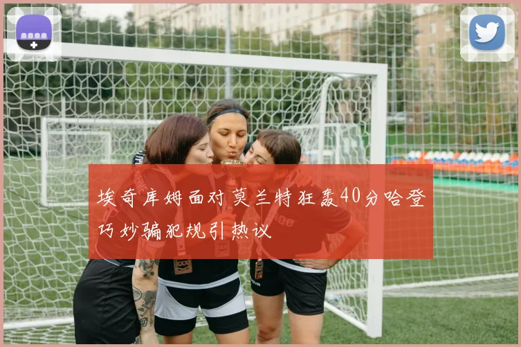 埃奇库姆面对莫兰特狂轰40分哈登巧妙骗犯规引热议