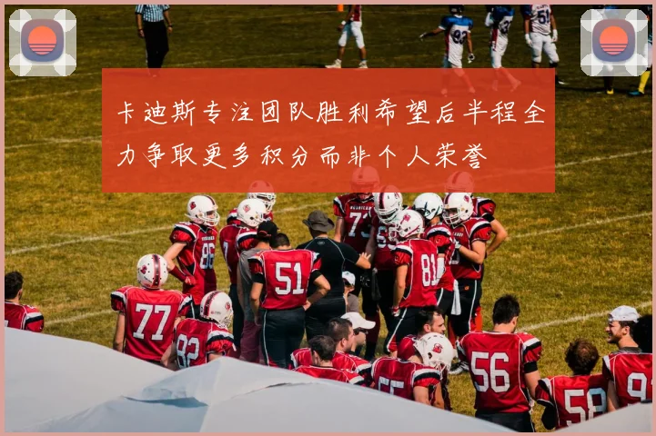 卡迪斯专注团队胜利希望后半程全力争取更多积分而非个人荣誉