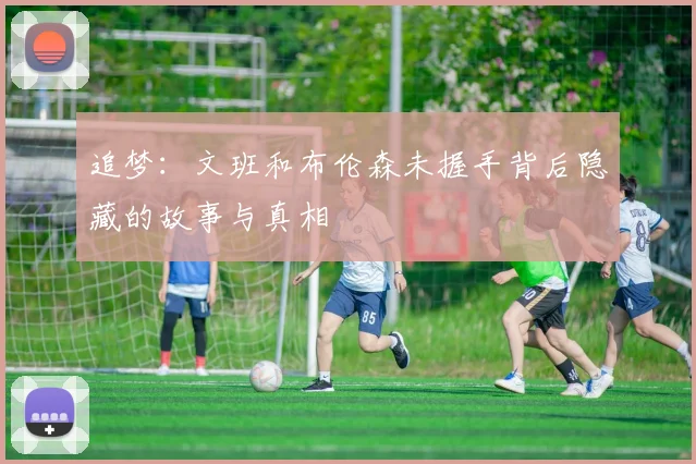 追梦：文班和布伦森未握手背后隐藏的故事与真相