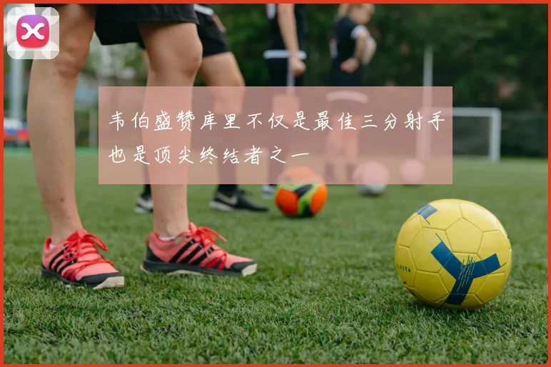 韦伯盛赞库里不仅是最佳三分射手也是顶尖终结者之一