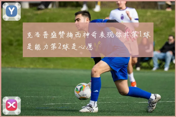 克洛普盛赞梅西神奇表现称其第1球是能力第2球是心愿