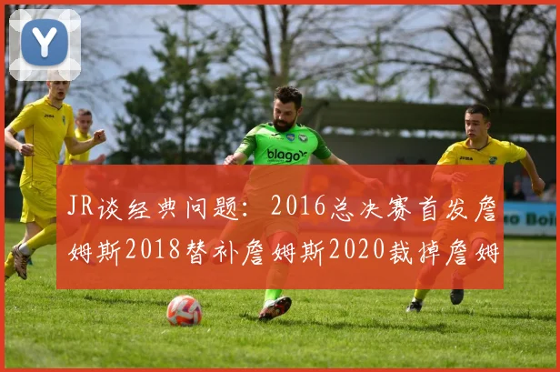 JR谈经典问题：2016总决赛首发詹姆斯2018替补詹姆斯2020裁掉詹姆斯的背后故事