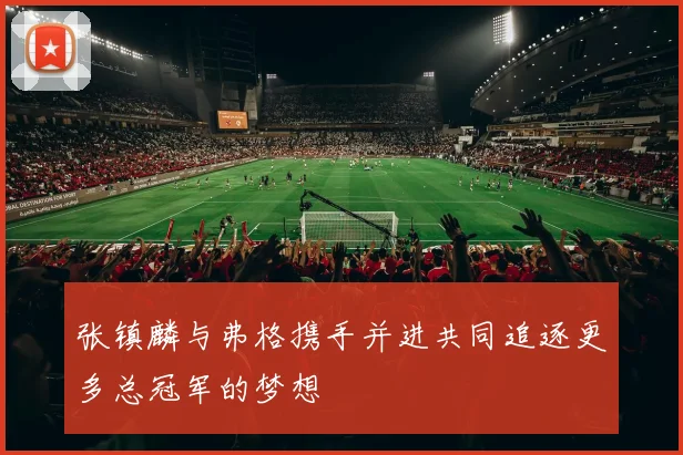 张镇麟与弗格携手并进共同追逐更多总冠军的梦想
