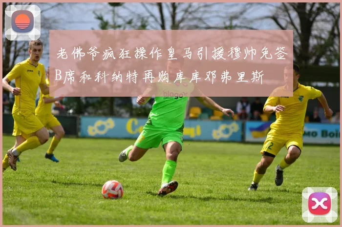 老佛爷疯狂操作皇马引援穆帅免签B席和科纳特再购库库邓弗里斯