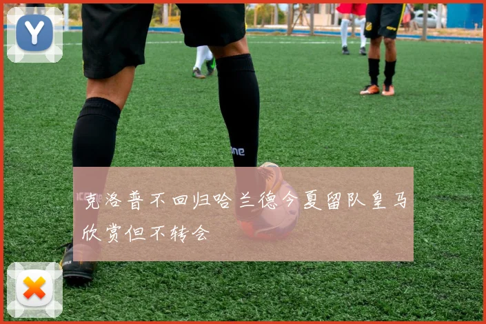 克洛普不回归哈兰德今夏留队皇马欣赏但不转会