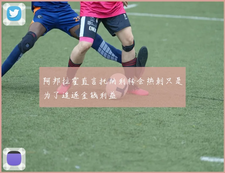 阿邦拉霍直言托纳利转会热刺只是为了追逐金钱利益