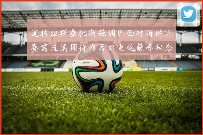 道格拉斯桑托斯强调巴西对海地比赛需谨慎期待内马尔重返巅峰状态