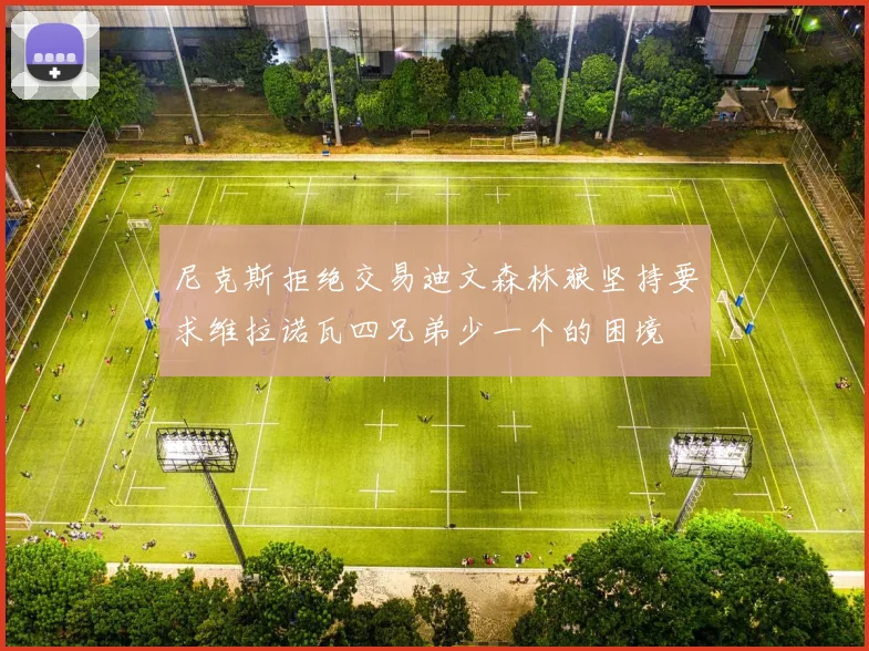 尼克斯拒绝交易迪文森林狼坚持要求维拉诺瓦四兄弟少一个的困境
