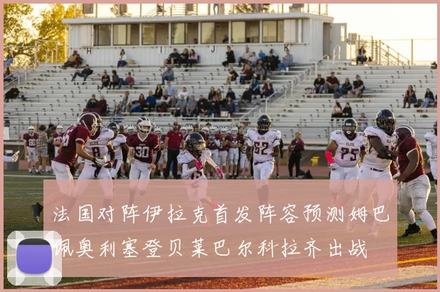 法国对阵伊拉克首发阵容预测姆巴佩奥利塞登贝莱巴尔科拉齐出战