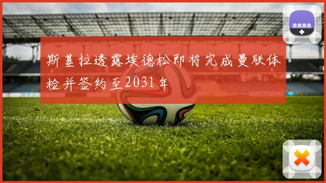 斯基拉透露埃德松即将完成曼联体检并签约至2031年
