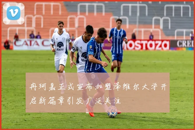 冉珂嘉正式宣布加盟泽维尔大学开启新篇章引发广泛关注