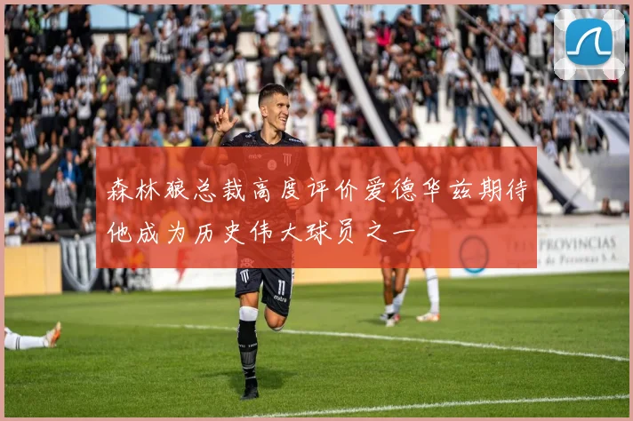 森林狼总裁高度评价爱德华兹期待他成为历史伟大球员之一