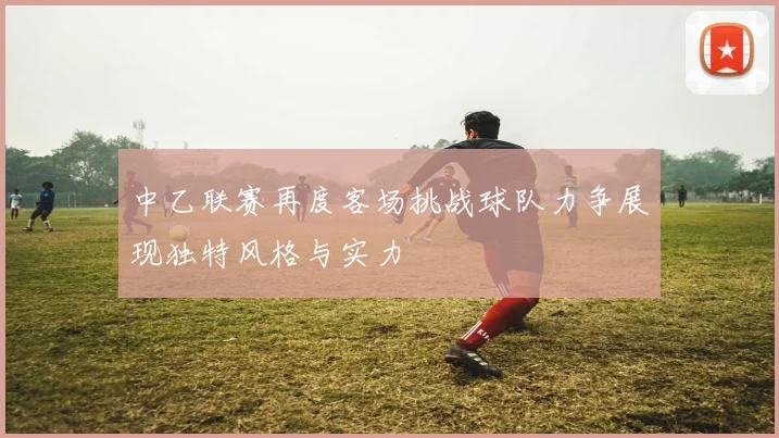 中乙联赛再度客场挑战球队力争展现独特风格与实力
