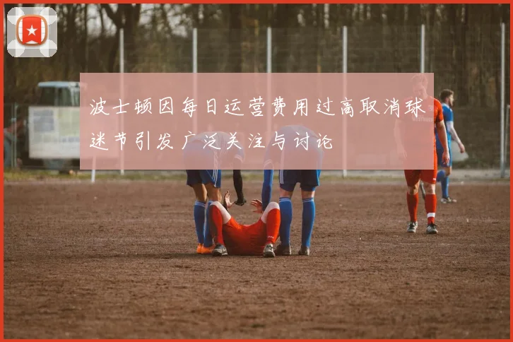 波士顿因每日运营费用过高取消球迷节引发广泛关注与讨论
