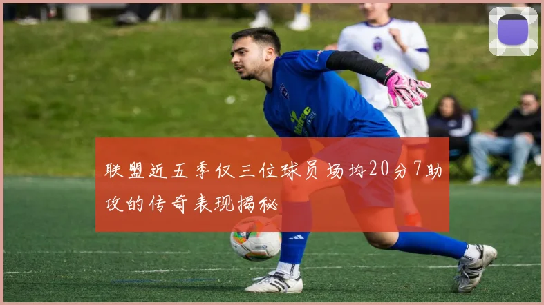 联盟近五季仅三位球员场均20分7助攻的传奇表现揭秘