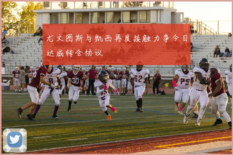 尤文图斯与凯西再度接触力争今日达成转会协议